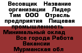 Весовщик › Название организации ­ Лидер Тим, ООО › Отрасль предприятия ­ Пищевая промышленность › Минимальный оклад ­ 21 000 - Все города Работа » Вакансии   . Мурманская обл.,Снежногорск г.